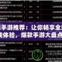 熱門手游推薦：讓你暢享全新游戲體驗，爆款手游大盤點！