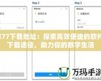 E77下載地址：探索高效便捷的軟件下載途徑，助力你的數(shù)字生活