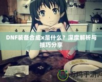 DNF裝備合成x是什么？深度解析與技巧分享