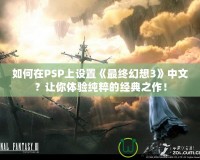 如何在PSP上設(shè)置《最終幻想3》中文？讓你體驗純粹的經(jīng)典之作！