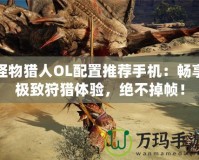 怪物獵人OL配置推薦手機(jī)：暢享極致狩獵體驗(yàn)，絕不掉幀！