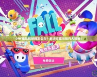 DNF組隊(duì)就掉線怎么辦？解決方案與技巧大揭秘！