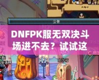 DNFPK服無雙決斗場進不去？試試這幾種解決方法，讓你暢享戰(zhàn)斗樂趣！