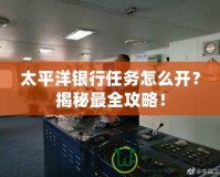 太平洋銀行任務(wù)怎么開？揭秘最全攻略！