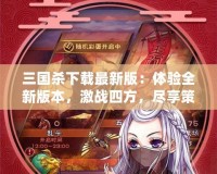 三國殺下載最新版：體驗(yàn)全新版本，激戰(zhàn)四方，盡享策略之樂