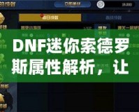 DNF迷你索德羅斯屬性解析，讓你的戰(zhàn)力再上一個新臺階！