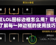 《LOL圖標(biāo)邊框怎么用？帶你了解每一種邊框的使用技巧！》