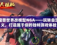 魔獸世界改模型NGA——玩轉自定義，打造屬于你的獨特游戲體驗