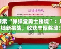 探索“彈彈堂勇士秘境”：解鎖新挑戰(zhàn)，收獲豐厚獎(jiǎng)勵(lì)！