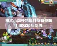 神武小雞快跑是打所有怪嗎？教你輕松制勝