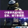 CF重甲兵加9加10區(qū)別，哪個(gè)更值得入手？