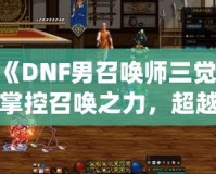 《DNF男召喚師三覺：掌控召喚之力，超越極限的震撼體驗》