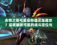 永恒之塔弓星是物理還是魔攻？深度解析弓星的戰(zhàn)斗定位與裝備選擇！