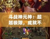 斗戰(zhàn)神元神：超越極限，成就不朽傳奇！