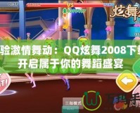 體驗(yàn)激情舞動：QQ炫舞2008下載，開啟屬于你的舞蹈盛宴