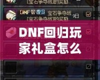 DNF回歸玩家禮盒怎么領(lǐng)？重返地底世界，專屬福利大放送！