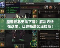 魔獸世界無法下載？解決方法在這里，讓你暢游艾澤拉斯！