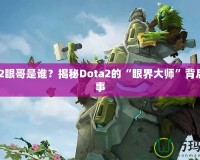 Dota2眼哥是誰？揭秘Dota2的“眼界大師”背后的故事