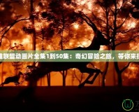 英雄聯(lián)盟動畫片全集1到50集：奇幻冒險之旅，等你來探索