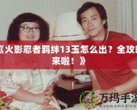 《火影忍者羈絆13玉怎么出？全攻略來啦！》