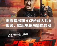 謝霆鋒出演《CF槍戰(zhàn)大片》視頻，掀起電競與影像的雙重風暴！