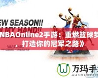 《NBAOnline2手游：重燃籃球夢想，打造你的冠軍之路》