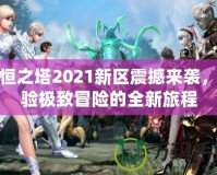 永恒之塔2021新區(qū)震撼來襲，體驗(yàn)極致冒險的全新旅程