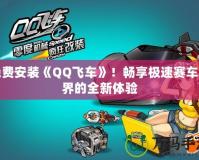 免費(fèi)安裝《QQ飛車(chē)》！暢享極速賽車(chē)世界的全新體驗(yàn)