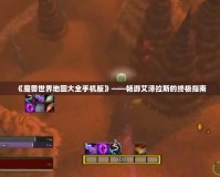 《魔獸世界地圖大全手機(jī)版》——暢游艾澤拉斯的終極指南