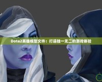 Dota2英雄模型文件：打造獨一無二的游戲體驗