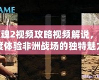 孤島驚魂2視頻攻略視頻解說，帶你深度體驗非洲戰(zhàn)場的獨特魅力