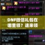 DNF微信禮包在哪里領？速來領取福利，驚喜不斷！