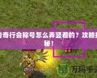 傳奇行會(huì)稱號(hào)怎么弄豎著的？攻略揭秘！