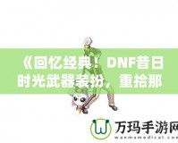 《回憶經(jīng)典！DNF昔日時光武器裝扮，重拾那段曾經(jīng)的榮耀》