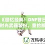 《回憶經(jīng)典！DNF昔日時光武器裝扮，重拾那段曾經(jīng)的榮耀》