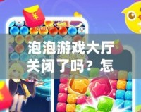 泡泡游戲大廳關(guān)閉了嗎？怎么打開？輕松找回你的游戲樂趣！