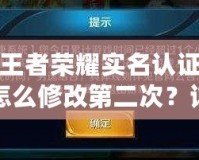 王者榮耀實名認證怎么修改第二次？詳細步驟與注意事項解析！