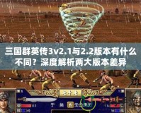 三國群英傳3v2.1與2.2版本有什么不同？深度解析兩大版本差異