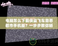 電腦怎么下載俠盜飛車(chē)罪惡都市手機(jī)版？一步步教你暢玩經(jīng)典游戲！