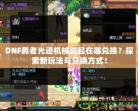 DNF勇者光跡機械崛起在哪兌換？探索新玩法與兌換方式！