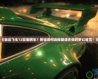 《極品飛車12買哪輛車？教你如何選擇最適合你的夢幻座駕！》