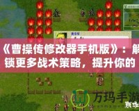 《曹操傳修改器手機(jī)版》：解鎖更多戰(zhàn)術(shù)策略，提升你的游戲體驗(yàn)！