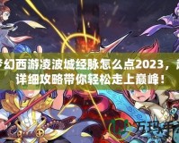 夢幻西游凌波城經(jīng)脈怎么點2023，超詳細(xì)攻略帶你輕松走上巔峰！