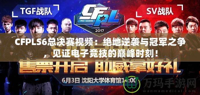 CFPLS6總決賽視頻：絕地逆襲與冠軍之爭，見證電子競技的巔峰時刻！