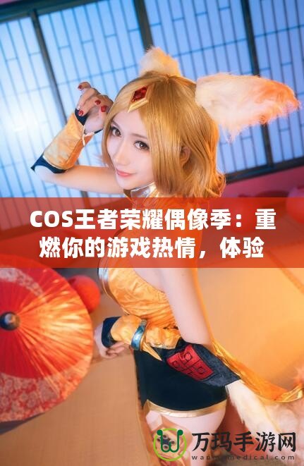 COS王者榮耀偶像季：重燃你的游戲熱情，體驗(yàn)COSPLAY與電競的完美融合