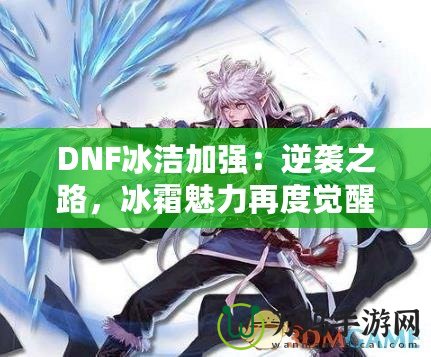 DNF冰潔加強(qiáng)：逆襲之路，冰霜魅力再度覺(jué)醒！