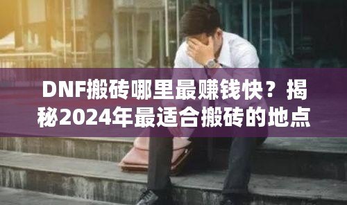 DNF搬磚哪里最賺錢快？揭秘2024年最適合搬磚的地點！