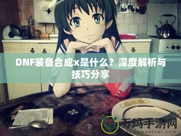 DNF裝備合成x是什么？深度解析與技巧分享