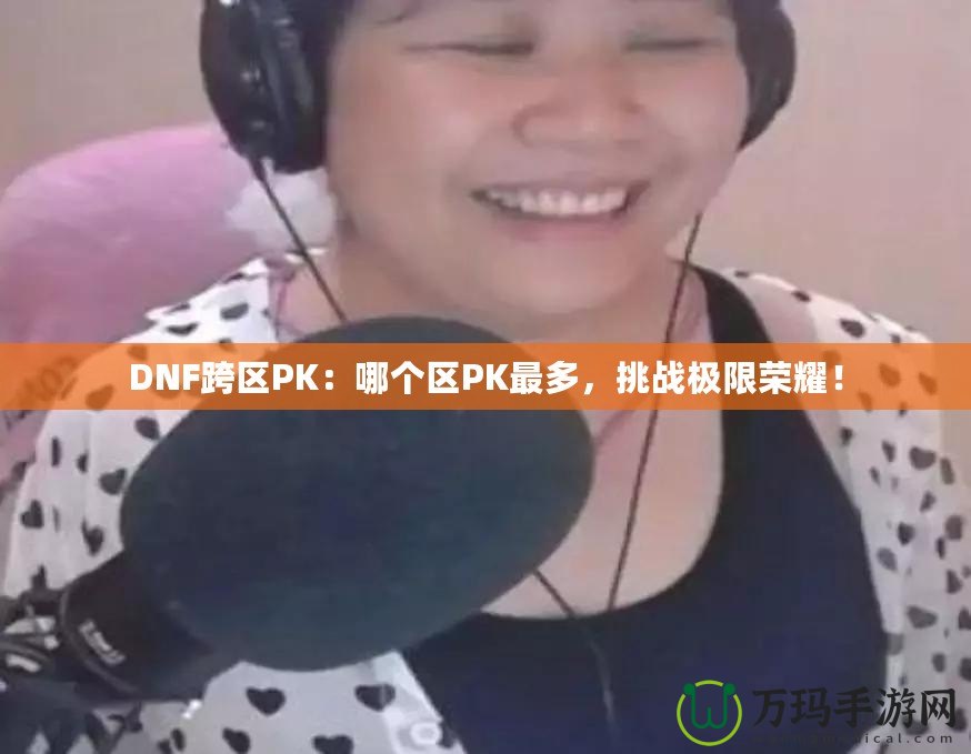 DNF跨區(qū)PK：哪個(gè)區(qū)PK最多，挑戰(zhàn)極限榮耀！