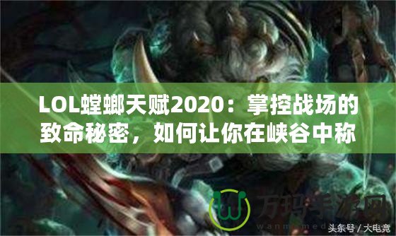 LOL螳螂天賦2020：掌控戰(zhàn)場的致命秘密，如何讓你在峽谷中稱霸